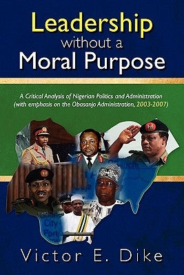 Leadership without a Moral Purpose: A Critical Analysis of Nigerian Politics and Administration (with emphasis on the Obasanjo Administration, 2003-20 by Okeke Ph. D., Christian Nwachukwu
