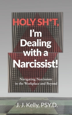 Holy Shit, I'm Dealing with a Narcissist!: Navigating Narcissism in the Workplace and Beyond by Kelly Psy D., J. J.