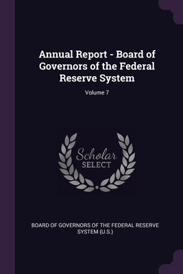 Annual Report - Board of Governors of the Federal Reserve System; Volume 7 by Board of Governors of the Federal Reserv