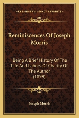 Reminiscences Of Joseph Morris: Being A Brief History Of The Life And Labors Of Charity Of The Author (1899) by Morris, Joseph