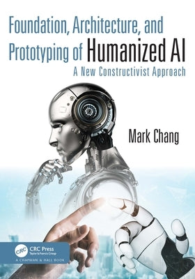 Foundation, Architecture and Prototyping of Humanized AI: A New Constructivist Approach by Chang, Mark