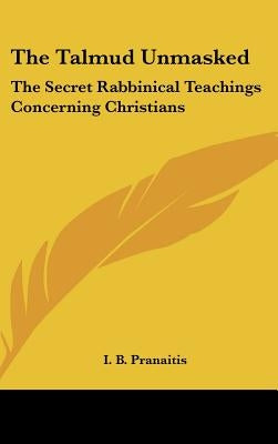 The Talmud Unmasked: The Secret Rabbinical Teachings Concerning Christians by Pranaitis, I. B.