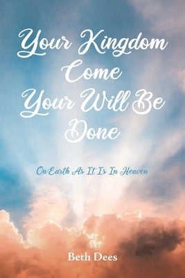 Your Kingdom Come Your Will Be Done: On Earth As It Is In Heaven by Dees, Beth