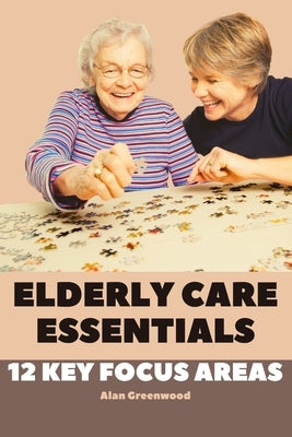 Elderly Care Essentials: 12 Key Focus Areas by Greenwood, Alan