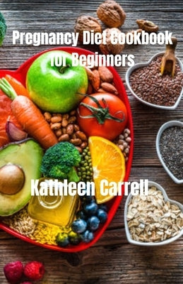 Pregnancy Diet Cookbook for Beginners: Flavorful and Nutrient-Packed Recipes for Expecting Moms by Carrell, Kathleen
