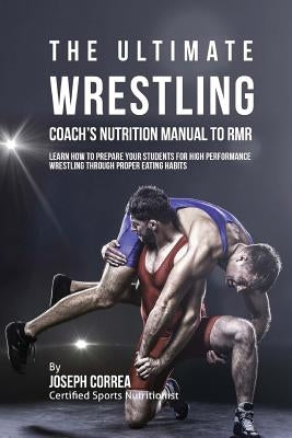 The Ultimate Wrestling Coach's Nutrition Manual To RMR: Learn How To Prepare Your Students For High Performance Wrestling Through Proper Eating Habits by Correa (Certified Sports Nutritionist)