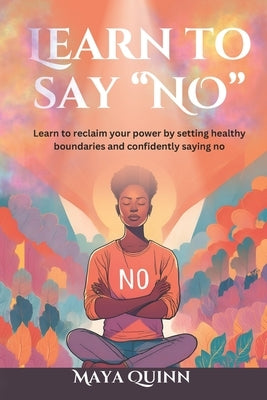 Learn to say no: Learn to reclaim your power by setting healthy boundaries and confidently saying no by Quinn, Maya