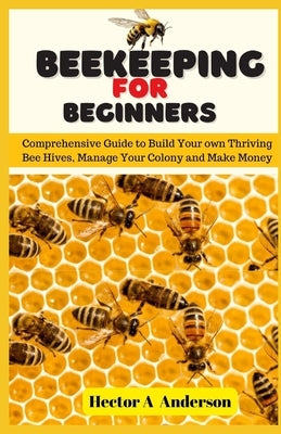 Beekeeping for Beginners: Comprehensive Guide to Build Your own Thriving Beehives and Make Money by Anderson, Hector A.