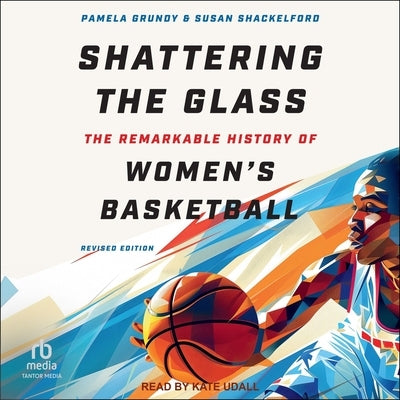 Shattering the Glass: The Remarkable History of Women's Basketball by Grundy, Pamela