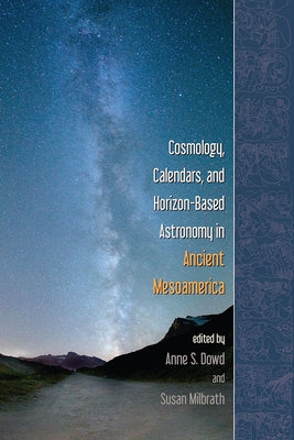 Cosmology, Calendars, and Horizon-Based Astronomy in Ancient Mesoamerica by Dowd, Anne S.