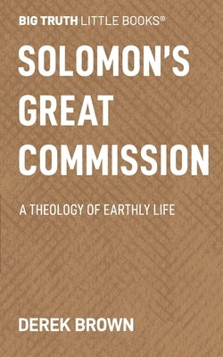 Solomon's Great Commission: A Theology of Earthly Life by Brown, Derek