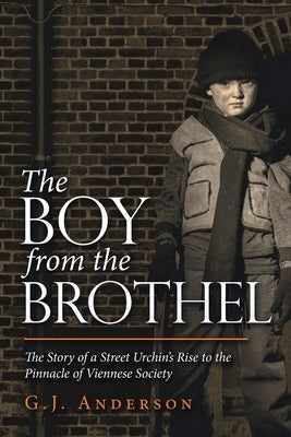 The Boy from the Brothel: The Story of a Street Urchin's Rise to the Pinnacle of Viennese Society by Anderson, G. J.