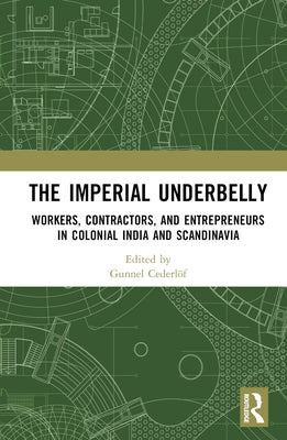 The Imperial Underbelly: Workers, Contractors, and Entrepreneurs in Colonial India and Scandinavia by Cederlöf, Gunnel