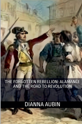 The Forgotten Rebellion: Alamance and the Road to Revolution by Aubin, Dianna