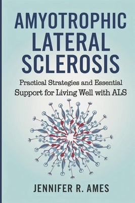 Amyotrophic Lateral Sclerosis: Practical Strategies and Essential Support for Living Well with ALS by Ames, Jennifer R.