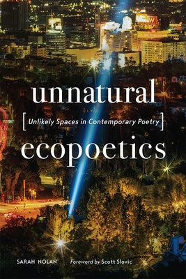 Unnatural Ecopoetics: Unlikely Spaces in Contemporary Poetry by Nolan, Sarah