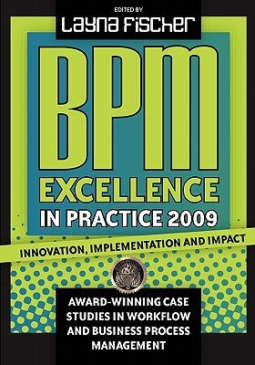 BPM Excellence in Practice 2009: Innovation, Implementation and Impact Award-winning Case Studies in Workflow and Business Process Management by Fischer, Layna