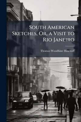 South American Sketches, Or, a Visit to Rio Janeiro by Hinchliff, Thomas Woodbine