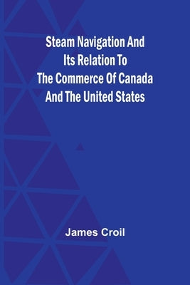 Steam Navigation and Its Relation to the Commerce of Canada and the United States by Croil, James