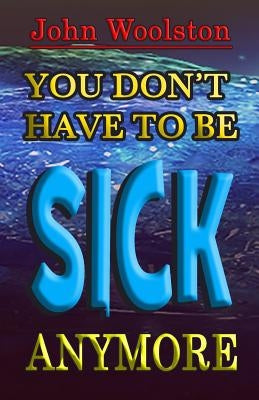 You Don't Have to be Sick Anymore! by Woolston, John