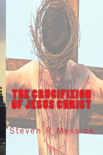 The Crucifixion Of Jesus Christ by Messick, Steven R.
