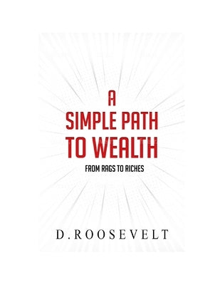 A Simple Path to Wealth: From Rags to Riches by Roosevelt, D.