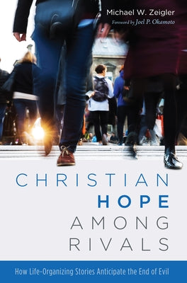 Christian Hope Among Rivals: How Life-Organizing Stories Anticipate the End of Evil by Zeigler, Michael W.