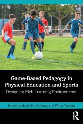 Game-Based Pedagogy in Physical Education and Sports: Designing Rich Learning Environments by Koekoek, Jeroen