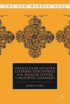 Vernacular and Latin Literary Discourses of the Muslim Other in Medieval Germany by Frakes, J.