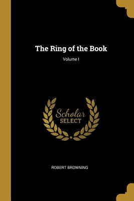The Ring of the Book; Volume I by Browning, Robert