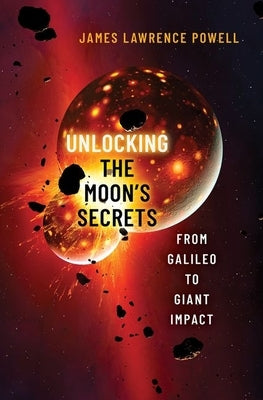 Unlocking the Moon's Secrets: From Galileo to Giant Impact by Powell, James