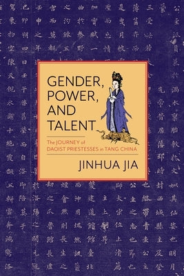 Gender, Power, and Talent: The Journey of Daoist Priestesses in Tang China by Jia, Jinhua