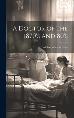 A Doctor of the 1870's and 80's by Pusey, William Allen 1865-1940 N. 79