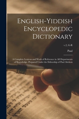 English-Yiddish Encyclopedic Dictionary; a Complete Lexicon and Work of Reference in All Departments of Knowledge. Prepared Under the Editorship of Pa by Abelson, Paul 1878-