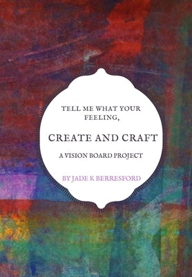 Tell me what your feeling, create and craft a vision board project. by Berresford, Jade K.