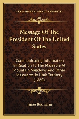 Message of the President of the United States: Communicating Information in Relation to the Massacre at Moucommunicating Information in Relation to th by Buchanan, James