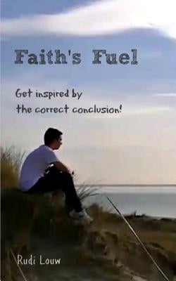 Faith's Fuel: Get Inspired by the Correct Conclusion! by Louw, Rudi
