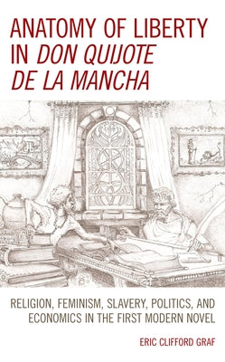 Anatomy of Liberty in Don Quijote de la Mancha: Religion, Feminism, Slavery, Politics, and Economics in the First Modern Novel by Graf, Eric Clifford