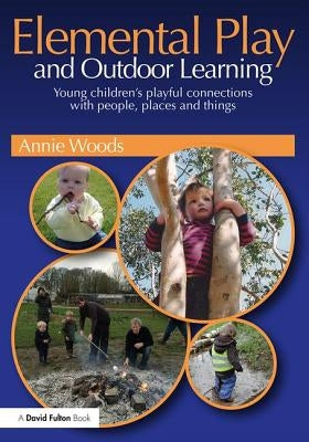 Elemental Play and Outdoor Learning: Young Children's Playful Connections with People, Places and Things by Woods, Annie
