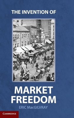The Invention of Market Freedom by Macgilvray, Eric