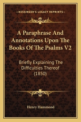 A Paraphrase and Annotations Upon the Books of the Psalms V2: Briefly Explaining the Difficulties Thereof (1850) by Hammond, Henry