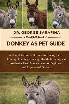 Donkey as Pet Guide: A Complete, Practical Guide to Donkey Care, Feeding, Training, Housing, Health, Breeding, and Sustainable Farm Management for Beg by Sarafina, George