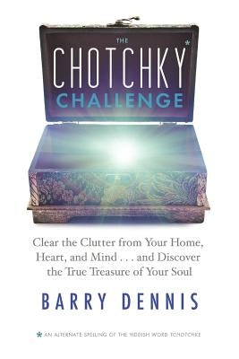 The Chotchky Challenge: Clear the Clutter from Your Home, Heart, and Mind...and Discover the True Treasure of Your Soul by Dennis, Barry