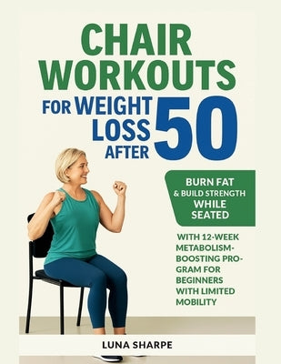 Chair Workouts for Weight Loss After 50: Burn Fat & Build Strength While Seated with 12-Week Metabolism-Boosting Program for Beginners with Limited Mo by Sharpe, Luna