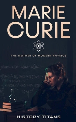 Marie Curie: The Mother of Modern Physics by Titans, History
