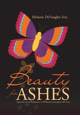 Beauty for Ashes: A Journey from Brokenness to Wholeness through God's Love by Ivey, Melanie Devaughn