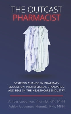 The Outcast Pharmacist: Desiring change in pharmacy education, professional standards, and bias in the healthcare industry by Goodman Pharmd, Ashley