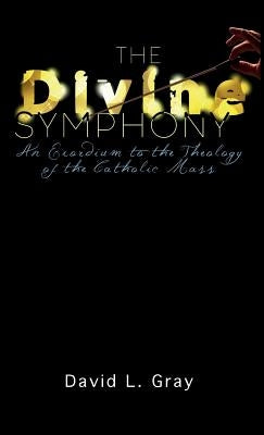 The Divine Symphony: An Exordium to the Theology of the Catholic Mass by Gray, David L.