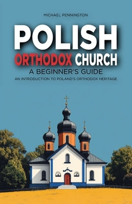 Polish Orthodox Church: A Beginner's Guide: An Introduction to Poland's Orthodox Heritage by Pennington, Michael