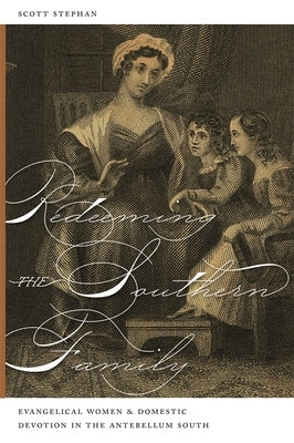 Redeeming the Southern Family: Evangelical Women and Domestic Devotion in the Antebellum South by Stephan, Scott